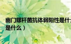 幽门螺杆菌抗体弱阳性是什么意思（幽门螺杆菌抗体弱阳性是什么）