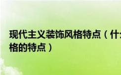 现代主义装饰风格特点（什么是现代主义，现代主义装修风格的特点）