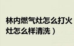 林内燃气灶怎么打火（林内燃气灶怎么样燃气灶怎么样清洗）