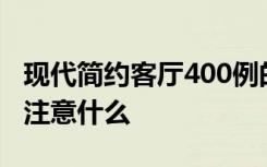 现代简约客厅400例的特点是什么装修客厅要注意什么