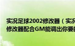 实况足球2002修改器（实况足球2011传奇模式：用全训练修改器配合GM能调出你要的数据!）