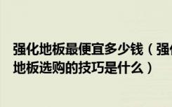 强化地板最便宜多少钱（强化地板价格多少钱一平方米强化地板选购的技巧是什么）