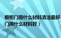 橱柜门用什么材料清洁最好（橱柜门脏了怎么清洗干净橱柜门用什么材料好）