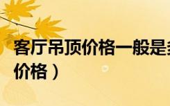 客厅吊顶价格一般是多少钱一平方（客厅吊顶价格）