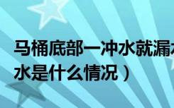 马桶底部一冲水就漏水（马桶一冲水底座就漏水是什么情况）