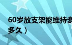 60岁放支架能维持多久（60岁放支架还能活多久）