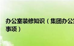 办公室装修知识（集团办公室装修的要点办公室装修的注意事项）