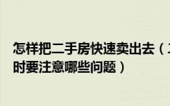 怎样把二手房快速卖出去（二手房如何快速卖出去卖二手房时要注意哪些问题）