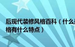 后现代装修风格百科（什么是后现代装修风格后现代装修风格有什么特点）