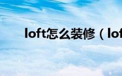 loft怎么装修（loft装修需要多少钱）