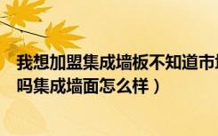 我想加盟集成墙板不知道市场怎么样（加盟集成墙面有前景吗集成墙面怎么样）