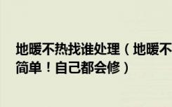 地暖不热找谁处理（地暖不热怎么解决请了维修师傅一看：简单！自己都会修）