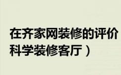 在齐家网装修的评价（装修点评网怎么样如何科学装修客厅）