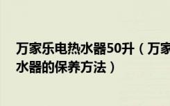 万家乐电热水器50升（万家乐电热水器价格表,万家乐电热水器的保养方法）