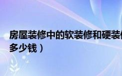 房屋装修中的软装修和硬装修是什么意思（软装修一般需要多少钱）