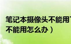 笔记本摄像头不能用了怎么办（笔记本摄像头不能用怎么办）