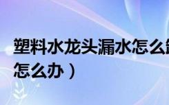 塑料水龙头漏水怎么卸下来（塑料水龙头漏水怎么办）