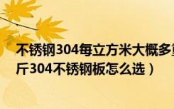 不锈钢304每立方米大概多重（304不锈钢板每平方多少公斤304不锈钢板怎么选）