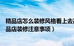 精品店怎么装修风格看上去高档（精品店装修风格哪个好精品店装修注意事项）