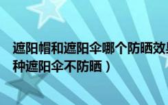 遮阳帽和遮阳伞哪个防晒效果好（哪种遮阳伞防晒效果好哪种遮阳伞不防晒）