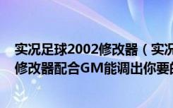 实况足球2002修改器（实况足球2011传奇模式：用全训练修改器配合GM能调出你要的数据!）