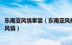 东南亚风情家装（东南亚风格装修案例,演绎富丽堂皇的异域风情）