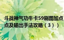 斗战神气功牛卡59刷图加点（《斗战神》49级气功系牛魔加点及输出手法攻略（3））