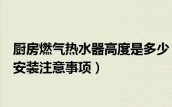 厨房燃气热水器高度是多少（厨房热水器的尺寸厨房热水器安装注意事项）