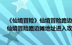 《仙境冒险》仙境冒险路边摊地址进入攻略（《仙境冒险》仙境冒险路边摊地址进入攻略）