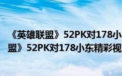 《英雄联盟》52PK对178小东精彩视频爆笑解说（《英雄联盟》52PK对178小东精彩视频爆笑解说）