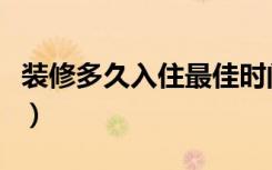 装修多久入住最佳时间（装修多久入住比较好）