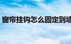 窗帘挂钩怎么固定到墙上（窗帘挂钩怎么弄）