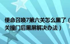 使命召唤7第六关怎么黑了（《使命召唤7：黑色行动》第六关撞门后黑屏解决办法）