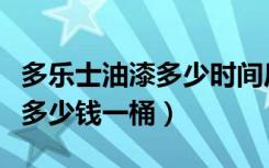 多乐士油漆多少时间后可以入住（多乐士油漆多少钱一桶）