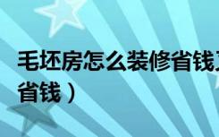 毛坯房怎么装修省钱又好看（毛坯房怎么装修省钱）