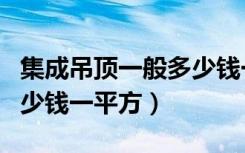 集成吊顶一般多少钱一平方（集成吊顶一般多少钱一平方）