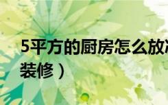 5平方的厨房怎么放冰箱（5平方的厨房怎么装修）