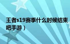 王者s19赛季什么时候结束（王者荣耀S19赛季结束时间 快吧手游）