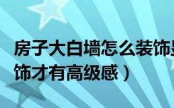 房子大白墙怎么装饰显得高档（大白墙如何装饰才有高级感）