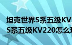 坦克世界S系五级KV220怎么使用（坦克世界S系五级KV220怎么玩）