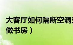 大客厅如何隔断空调效果好（大客厅如何隔断做书房）