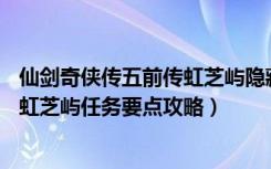 仙剑奇侠传五前传虹芝屿隐藏剧情（《仙剑奇侠传5：前传》虹芝屿任务要点攻略）