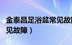 金泰昌足浴盆常见故障维修（金泰昌足浴盆常见故障）