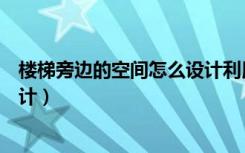 楼梯旁边的空间怎么设计利用好看（楼梯旁边的空间怎么设计）