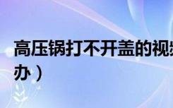 高压锅打不开盖的视频（高压锅打不开盖怎么办）