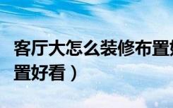 客厅大怎么装修布置好看（客厅大怎么装修布置好看）