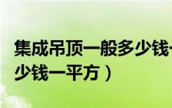 集成吊顶一般多少钱一平方（集成吊顶一般多少钱一平方）