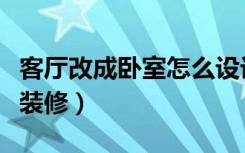 客厅改成卧室怎么设计图（客厅改成卧室怎么装修）