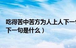 吃得苦中苦方为人上人下一句说说（吃得苦中苦方为人上人下一句是什么）