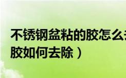 不锈钢盆粘的胶怎么去除（粘在不锈钢盆上的胶如何去除）